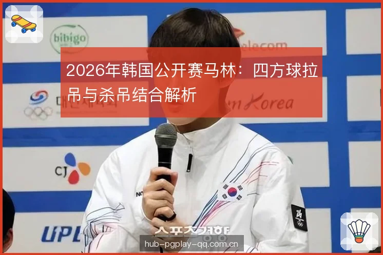 2026年韩国公开赛马林:四方球拉吊与杀吊结合解析 2026年韩国公开赛马林:四方球拉吊与杀吊结合解析