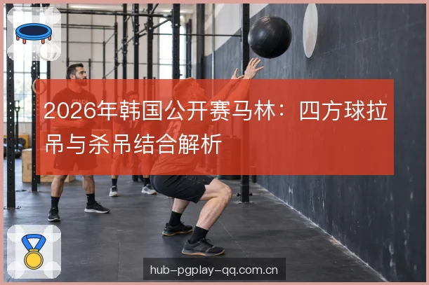 2026年韩国公开赛马林：四方球拉吊与杀吊结合解析