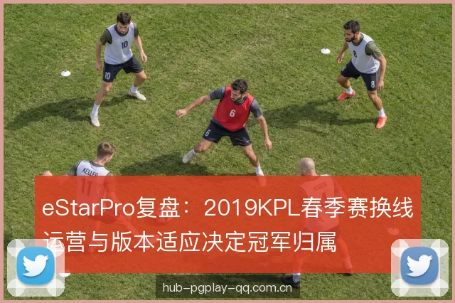 eStarPro复盘：2019KPL春季赛换线运营与版本适应决定冠军归属