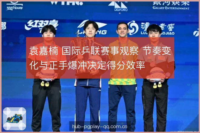 袁嘉楠 国际乒联赛事观察 节奏变化与正手爆冲决定得分效率 袁嘉楠 国际乒联赛事观察 节奏变化与正手爆冲决定得分效率