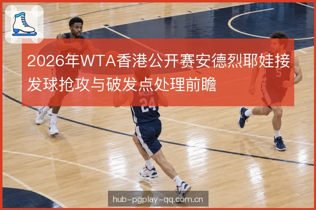 2026年WTA香港公开赛安德烈耶娃接发球抢攻与破发点处理前瞻