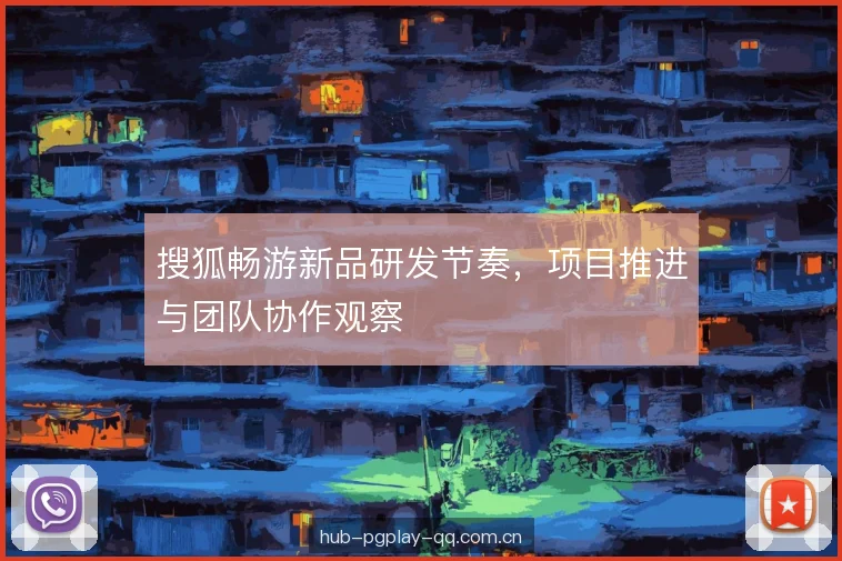 搜狐畅游新品研发节奏，项目推进与团队协作观察